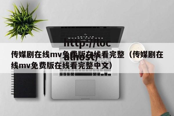 传媒剧在线mv免费版在线看完整(传媒剧在线mv免费版在线看完整中文)