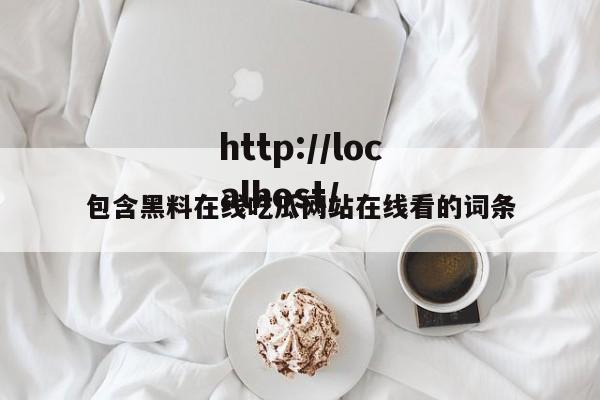 包含黑料在线吃瓜网站在线看的词条